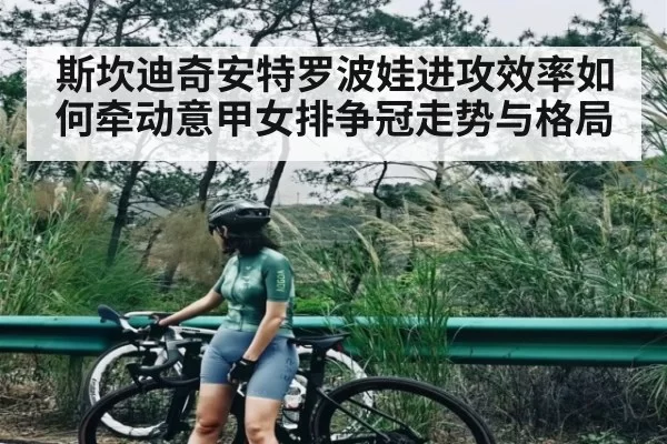 斯坎迪奇安特罗波娃进攻效率如何牵动意甲女排争冠走势与格局
