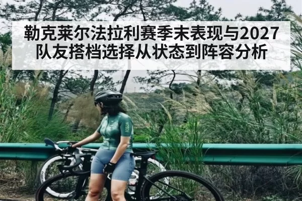 勒克莱尔法拉利赛季末表现与2027队友搭档选择从状态到阵容分析