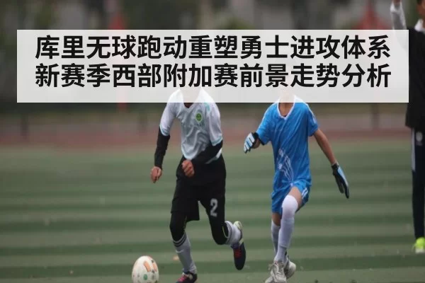 库里无球跑动重塑勇士进攻体系新赛季西部附加赛前景走势分析