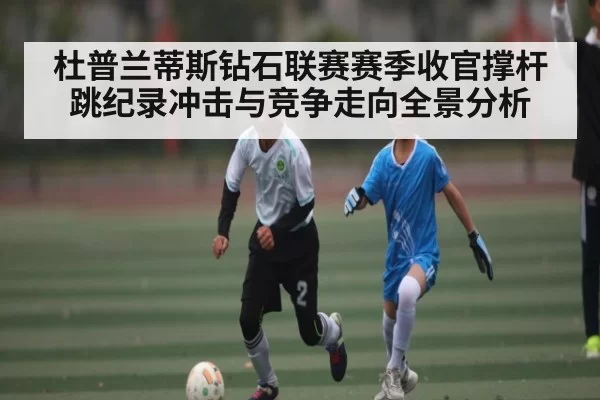 杜普兰蒂斯钻石联赛赛季收官撑杆跳纪录冲击与竞争走向全景分析