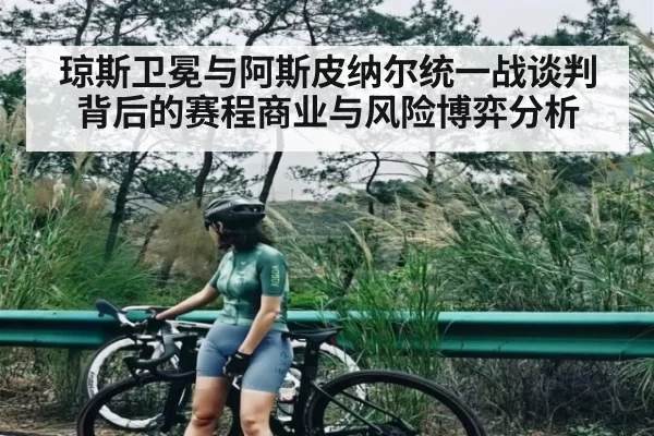 琼斯卫冕与阿斯皮纳尔统一战谈判背后的赛程商业与风险博弈分析