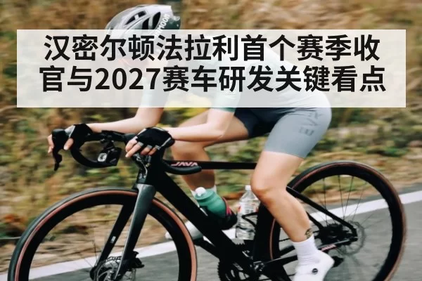 汉密尔顿法拉利首个赛季收官与2027赛车研发关键看点